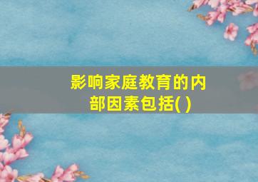 影响家庭教育的内部因素包括( )